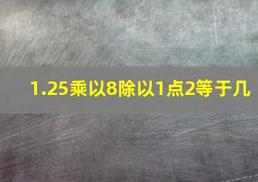 1.25乘以8除以1点2等于几