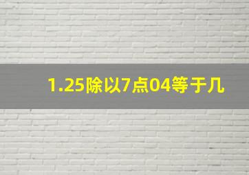 1.25除以7点04等于几