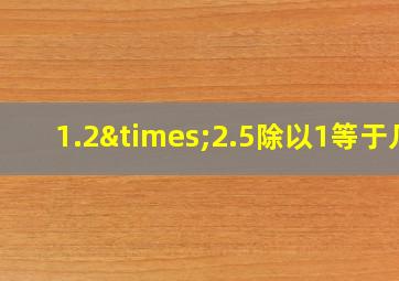 1.2×2.5除以1等于几