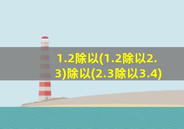 1.2除以(1.2除以2.3)除以(2.3除以3.4)