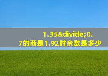 1.35÷0.7的商是1.92时余数是多少