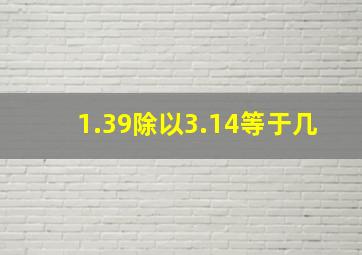 1.39除以3.14等于几