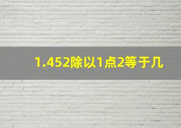 1.452除以1点2等于几