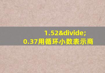 1.52÷0.37用循环小数表示商