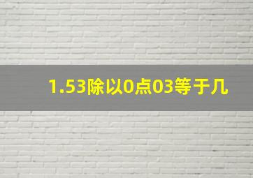 1.53除以0点03等于几