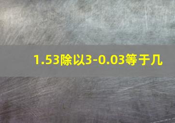 1.53除以3-0.03等于几