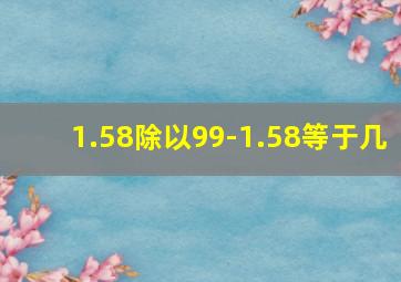 1.58除以99-1.58等于几