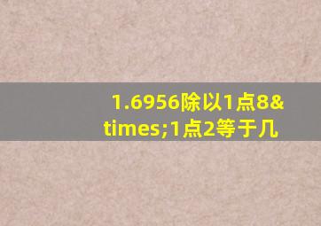 1.6956除以1点8×1点2等于几