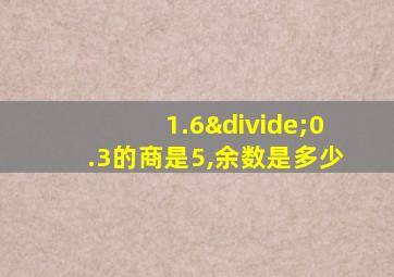 1.6÷0.3的商是5,余数是多少