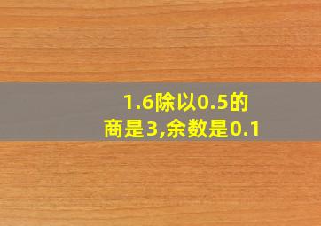 1.6除以0.5的商是3,余数是0.1