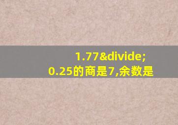 1.77÷0.25的商是7,余数是