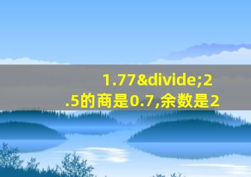 1.77÷2.5的商是0.7,余数是2