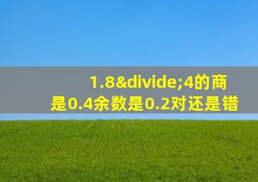 1.8÷4的商是0.4余数是0.2对还是错