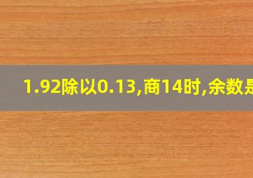 1.92除以0.13,商14时,余数是