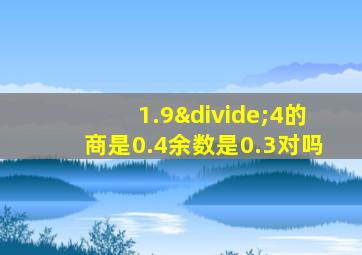 1.9÷4的商是0.4余数是0.3对吗