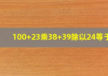 100+23乘38+39除以24等于几