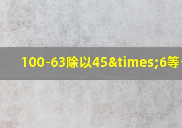 100-63除以45×6等于几