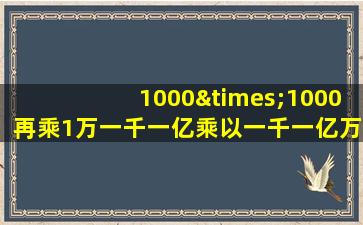 1000×1000再乘1万一千一亿乘以一千一亿万一兆等于几