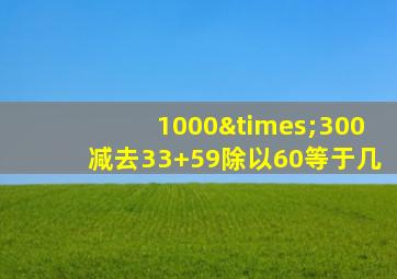 1000×300减去33+59除以60等于几