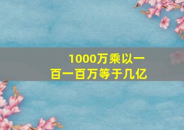 1000万乘以一百一百万等于几亿