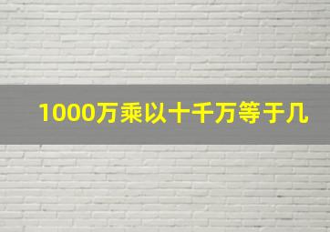 1000万乘以十千万等于几