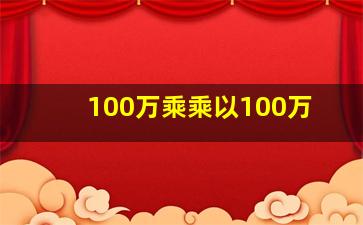 100万乘乘以100万