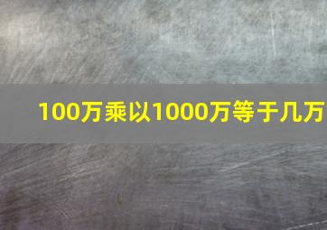 100万乘以1000万等于几万