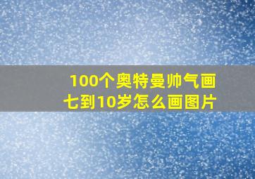 100个奥特曼帅气画七到10岁怎么画图片