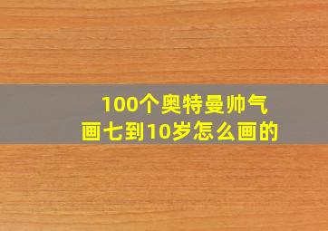 100个奥特曼帅气画七到10岁怎么画的