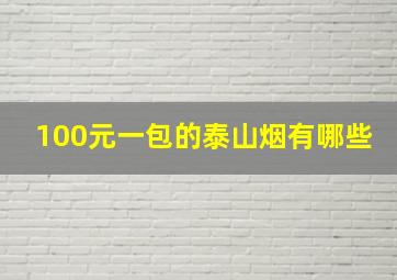 100元一包的泰山烟有哪些