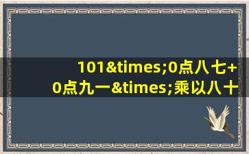 101×0点八七+0点九一×乘以八十