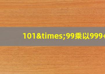 101×99乘以999+9