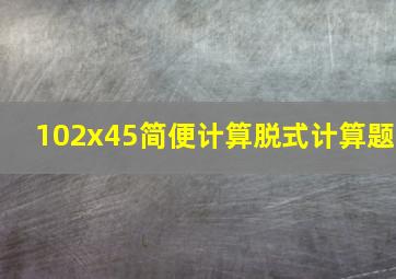 102x45简便计算脱式计算题