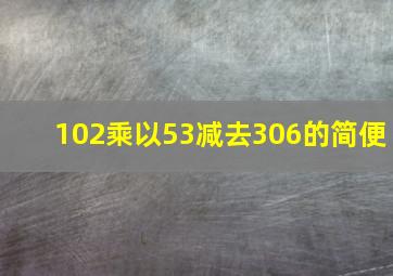 102乘以53减去306的简便