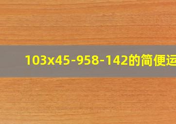 103x45-958-142的简便运算