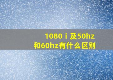 1080ⅰ及50hz和60hz有什么区别