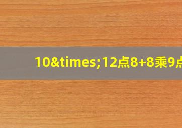 10×12点8+8乘9点6