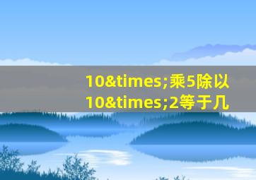 10×乘5除以10×2等于几