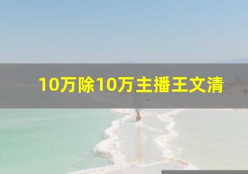 10万除10万主播王文清