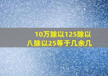 10万除以125除以八除以25等于几余几