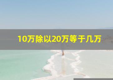 10万除以20万等于几万