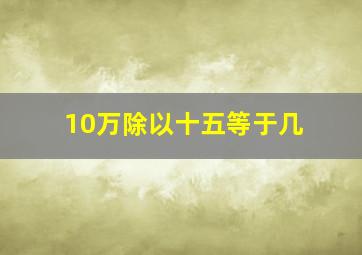 10万除以十五等于几