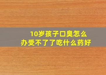 10岁孩子口臭怎么办受不了了吃什么药好