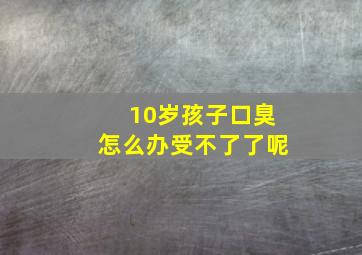 10岁孩子口臭怎么办受不了了呢