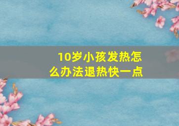 10岁小孩发热怎么办法退热快一点