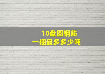 10盘圆钢筋一捆最多多少吨