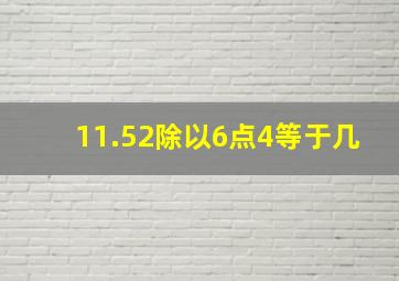 11.52除以6点4等于几