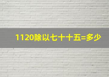 1120除以七十十五=多少