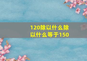 120除以什么除以什么等于150