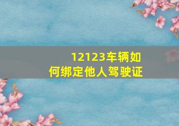 12123车辆如何绑定他人驾驶证